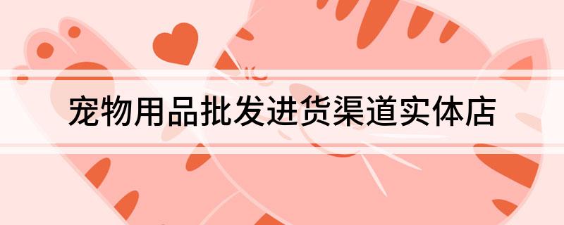 宠物用品批发进货渠道实体店